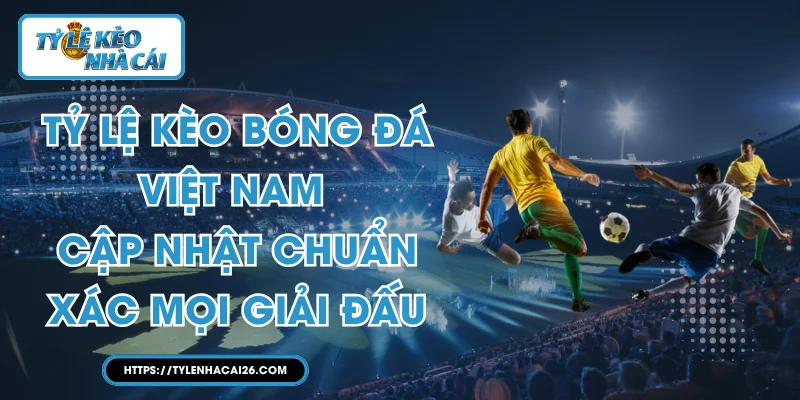 Tỷ lệ kèo Bóng đá Việt Nam - Cập Nhật Chuẩn Xác Mọi Giải Đấu
