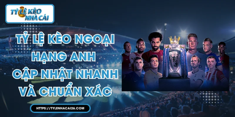 Tỷ Lệ Kèo Ngoại Hạng Anh - Cập Nhật Nhanh Và Chuẩn Xác